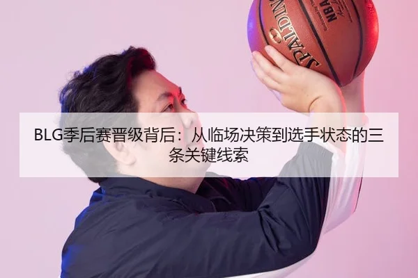 BLG季后赛晋级背后：从临场决策到选手状态的三条关键线索
